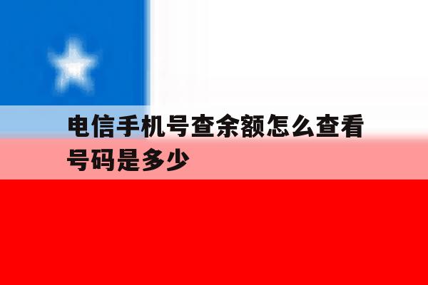 电信手机号查余额怎么查看号码是多少 电信手机号查余额怎么查看号码是多少