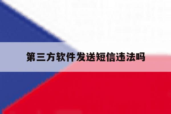 第三方软件发送短信违法吗 第三方软件发送短信违法吗