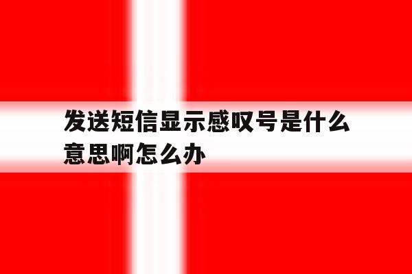 发送短信显示感叹号是什么意思啊怎么办 发送短信显示感叹号是什么意思啊怎么办