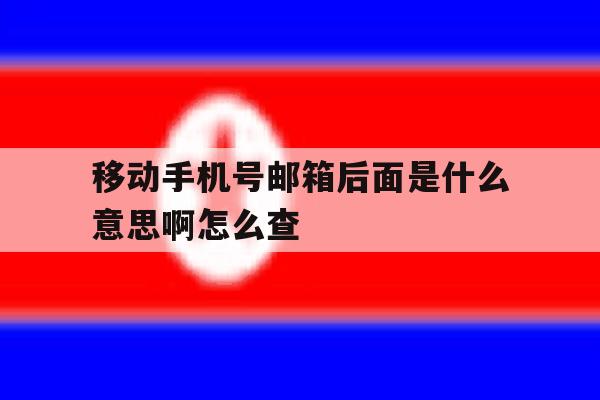 移动手机号邮箱后面是什么意思啊怎么查 移动手机号邮箱后面是什么意思啊怎么查