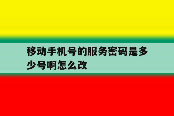 移动手机号的服务密码是多少号啊怎么改的简单介绍 移动手机号的服务密码是多少号啊怎么改的简单介绍