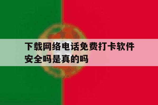 下载网络电话免费打卡软件安全吗是真的吗的简单介绍 下载网络电话免费打卡软件安全吗是真的吗的简单介绍