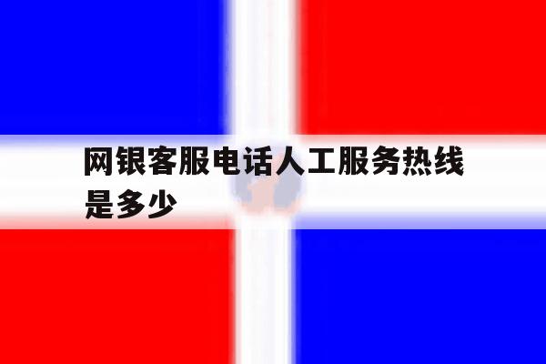 网银客服电话人工服务热线是多少 网银客服电话人工服务热线是多少