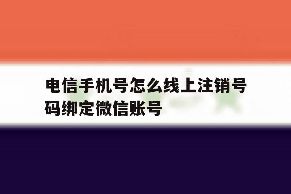 电信手机号怎么线上注销号码绑定微信账号的简单介绍 电信手机号怎么线上注销号码绑定微信账号的简单介绍