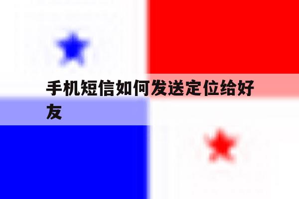 手机短信如何发送定位给好友 手机短信如何发送定位给好友