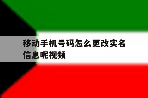 移动手机号码怎么更改实名信息呢视频 移动手机号码怎么更改实名信息呢视频