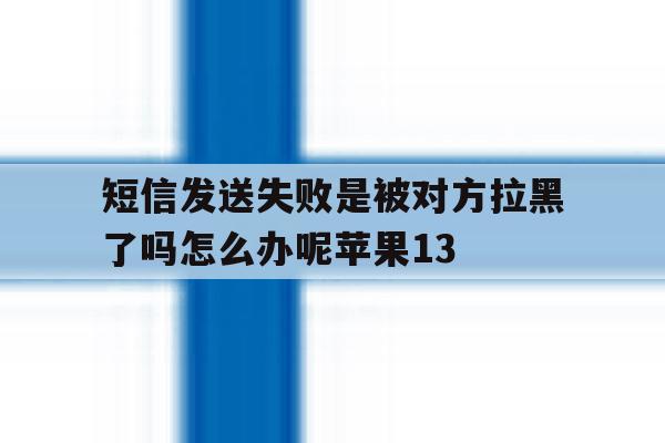 包含短信发送失败是被对方拉黑了吗怎么办呢苹果13的词条 包含短信发送失败是被对方拉黑了吗怎么办呢苹果13的词条