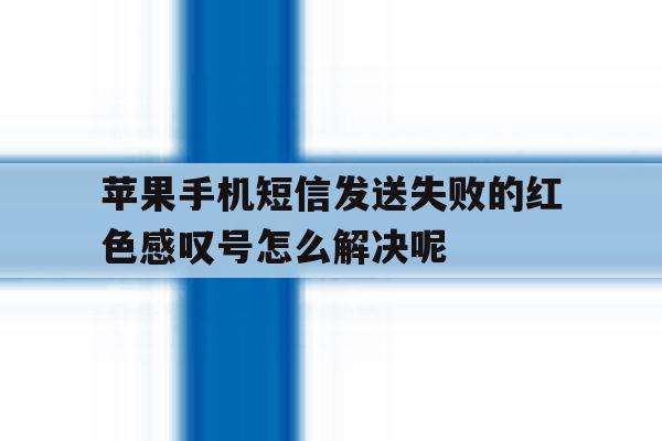 关于苹果手机短信发送失败的红色感叹号怎么解决呢的信息 关于苹果手机短信发送失败的红色感叹号怎么解决呢的信息