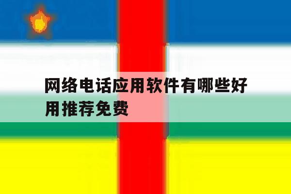 网络电话应用软件有哪些好用推荐免费 网络电话应用软件有哪些好用推荐免费