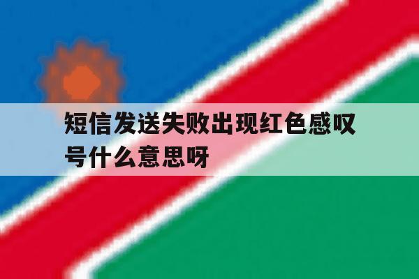 短信发送失败出现红色感叹号什么意思呀的简单介绍 短信发送失败出现红色感叹号什么意思呀的简单介绍