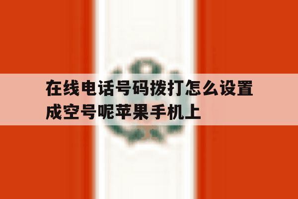 在线电话号码拨打怎么设置成空号呢苹果手机上的简单介绍 在线电话号码拨打怎么设置成空号呢苹果手机上的简单介绍