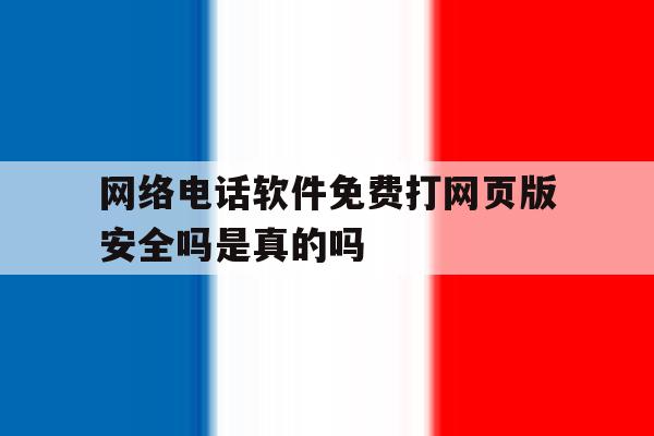 网络电话软件免费打网页版安全吗是真的吗的简单介绍 网络电话软件免费打网页版安全吗是真的吗的简单介绍