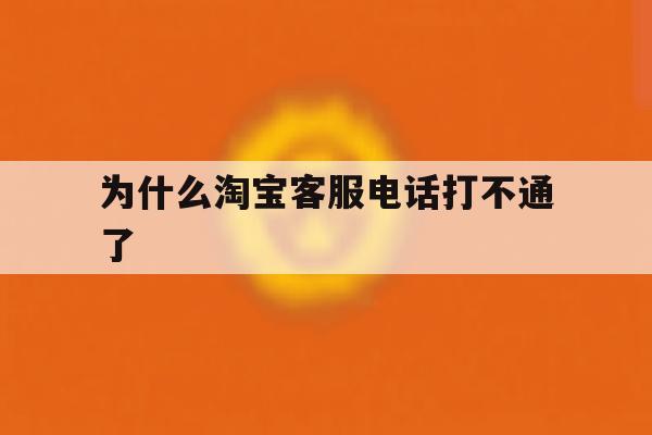 为什么淘宝客服电话打不通了 为什么淘宝客服电话打不通了
