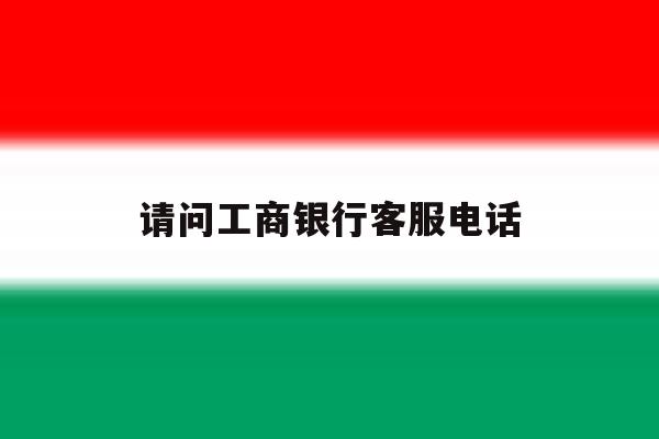 请问工商银行客服电话 请问工商银行客服电话