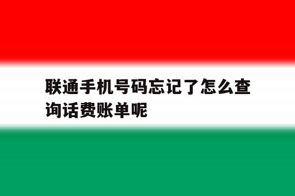 联通手机号码忘记了怎么查询话费账单呢 联通手机号码忘记了怎么查询话费账单呢