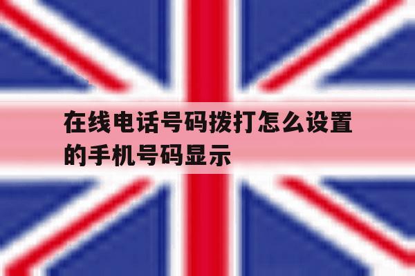 在线电话号码拨打怎么设置的手机号码显示 在线电话号码拨打怎么设置的手机号码显示