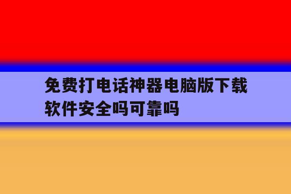 免费打电话神器电脑版下载软件安全吗可靠吗的简单介绍 免费打电话神器电脑版下载软件安全吗可靠吗的简单介绍