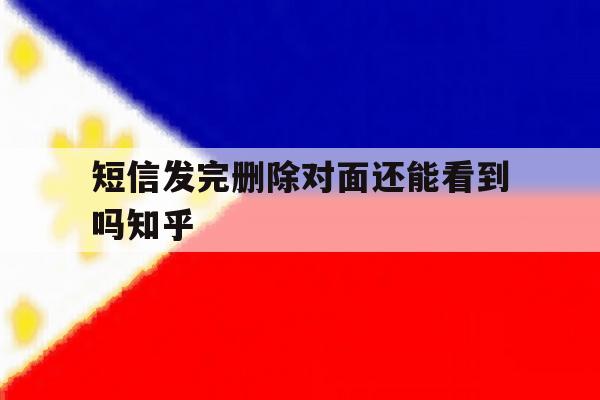 短信发完删除对面还能看到吗知乎 短信发完删除对面还能看到吗知乎