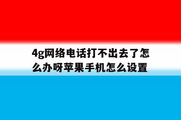 4g网络电话打不出去了怎么办呀苹果手机怎么设置的简单介绍 4g网络电话打不出去了怎么办呀苹果手机怎么设置的简单介绍