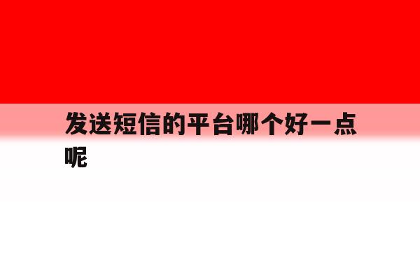 发送短信的平台哪个好一点呢 发送短信的平台哪个好一点呢