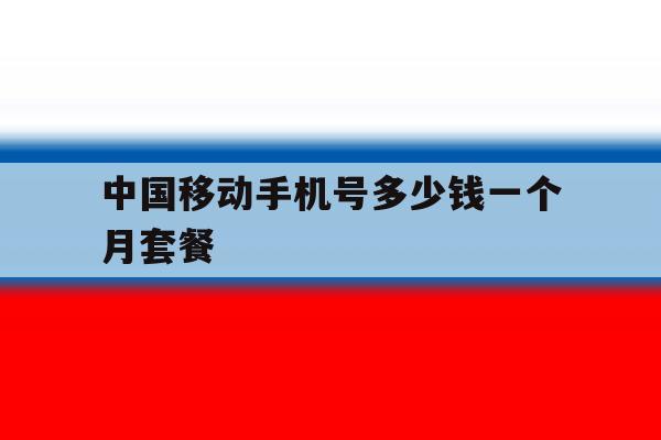 中国移动手机号多少钱一个月套餐 中国移动手机号多少钱一个月套餐