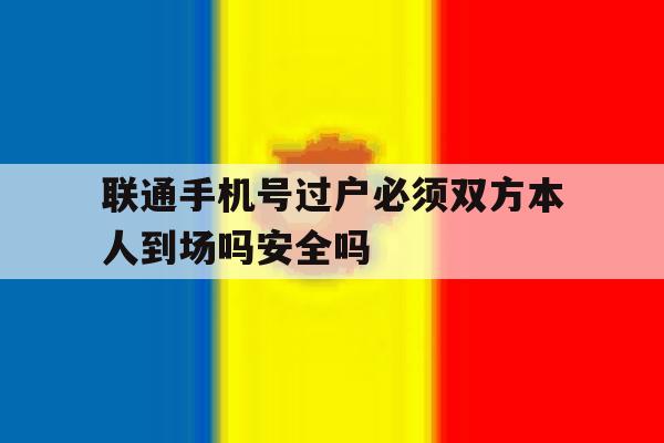 联通手机号过户必须双方本人到场吗安全吗 联通手机号过户必须双方本人到场吗安全吗