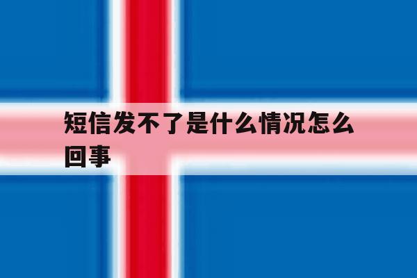 短信发不了是什么情况怎么回事 短信发不了是什么情况怎么回事