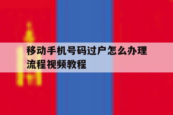 移动手机号码过户怎么办理流程视频教程 移动手机号码过户怎么办理流程视频教程