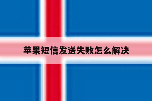 苹果短信发送失败怎么解决 苹果短信发送失败怎么解决