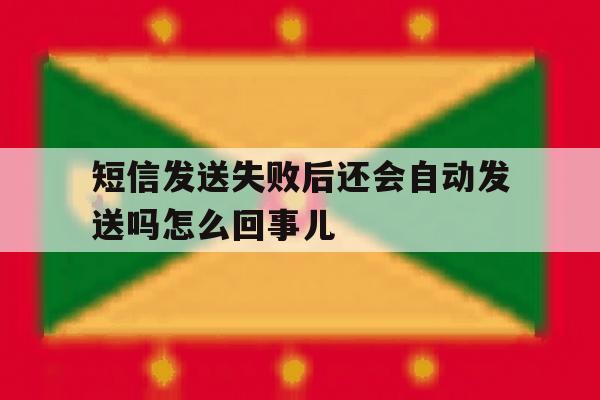 短信发送失败后还会自动发送吗怎么回事儿 短信发送失败后还会自动发送吗怎么回事儿