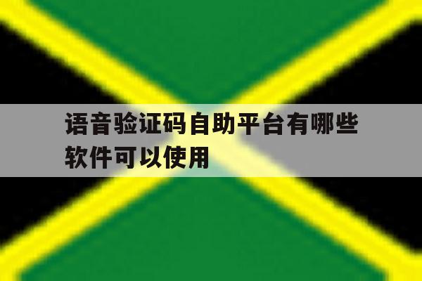 语音验证码自助平台有哪些软件可以使用 语音验证码自助平台有哪些软件可以使用
