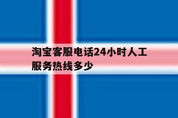 淘宝客服电话24小时人工服务热线多少 淘宝客服电话24小时人工服务热线多少