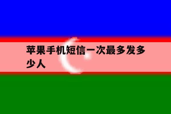 苹果手机短信一次最多发多少人 苹果手机短信一次最多发多少人