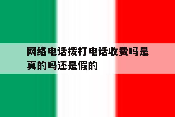 网络电话拨打电话收费吗是真的吗还是假的 网络电话拨打电话收费吗是真的吗还是假的