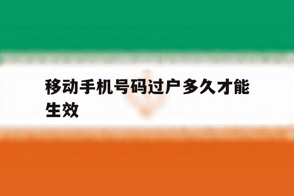 移动手机号码过户多久才能生效 移动手机号码过户多久才能生效
