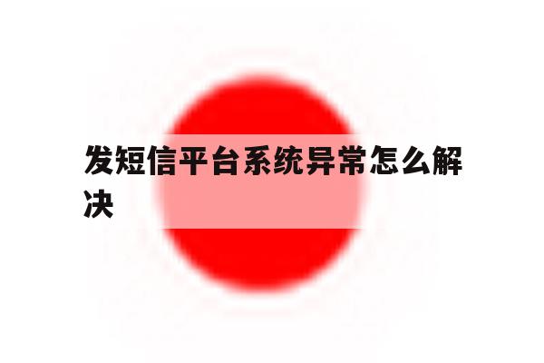 发短信平台系统异常怎么解决 发短信平台系统异常怎么解决