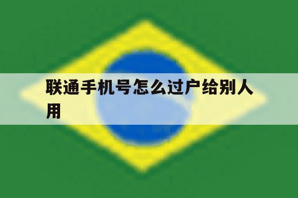 联通手机号怎么过户给别人用 联通手机号怎么过户给别人用