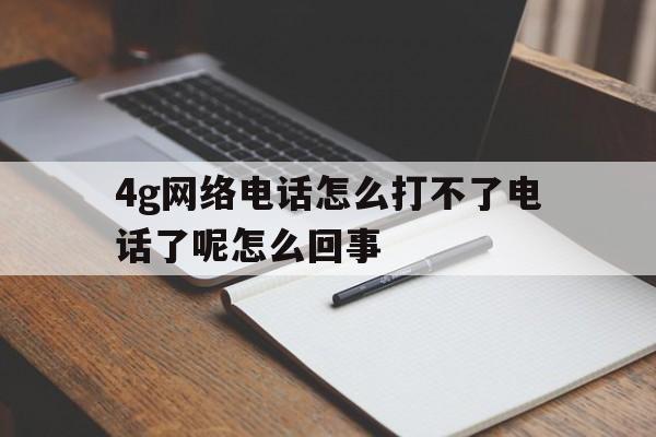 包含4g网络电话怎么打不了电话了呢怎么回事的词条 包含4g网络电话怎么打不了电话了呢怎么回事的词条