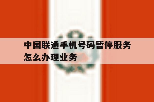 中国联通手机号码暂停服务怎么办理业务 中国联通手机号码暂停服务怎么办理业务