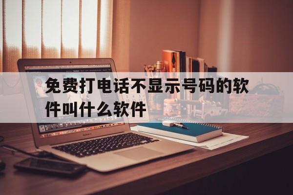 免费打电话不显示号码的软件叫什么软件 免费打电话不显示号码的软件叫什么软件