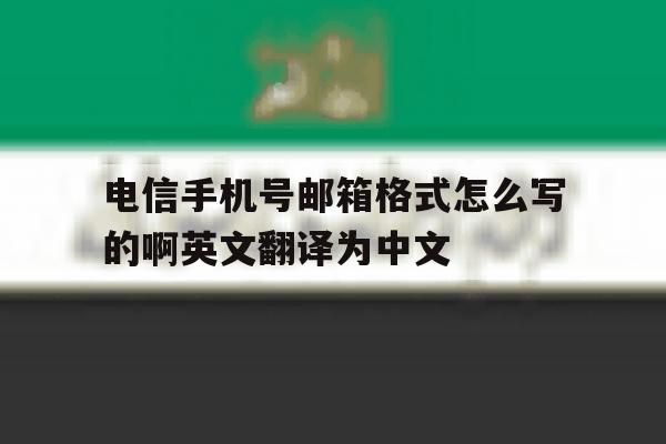 电信手机号邮箱格式怎么写的啊英文翻译为中文的简单介绍 电信手机号邮箱格式怎么写的啊英文翻译为中文的简单介绍