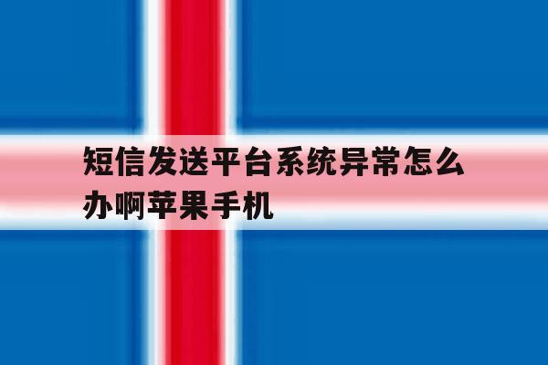 短信发送平台系统异常怎么办啊苹果手机的简单介绍 短信发送平台系统异常怎么办啊苹果手机的简单介绍