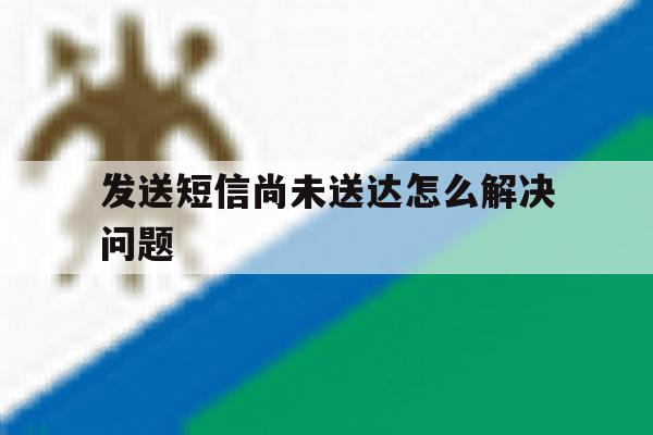 发送短信尚未送达怎么解决问题 发送短信尚未送达怎么解决问题