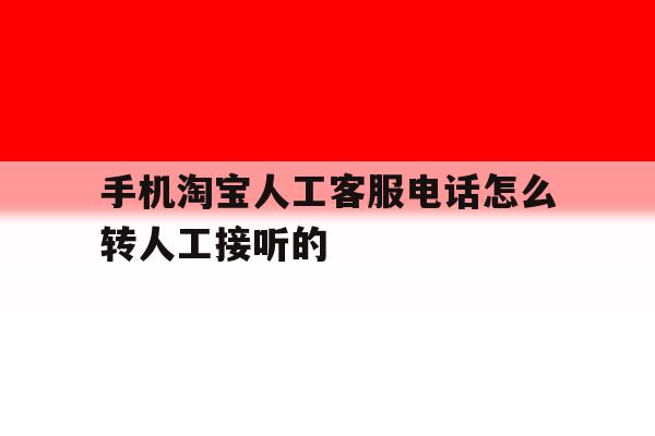 关于手机淘宝人工客服电话怎么转人工接听的的信息 关于手机淘宝人工客服电话怎么转人工接听的的信息