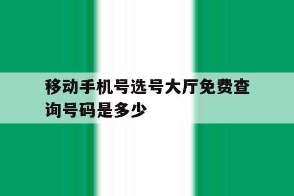 移动手机号选号大厅免费查询号码是多少的简单介绍 移动手机号选号大厅免费查询号码是多少的简单介绍