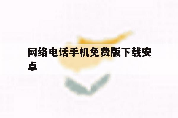 网络电话手机免费版下载安卓 网络电话手机免费版下载安卓