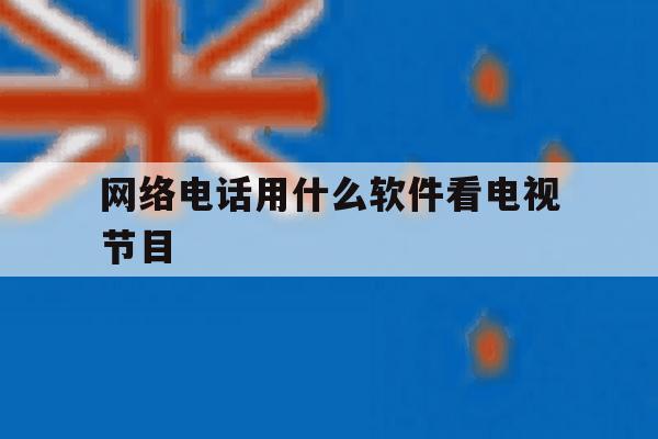 网络电话用什么软件看电视节目 网络电话用什么软件看电视节目