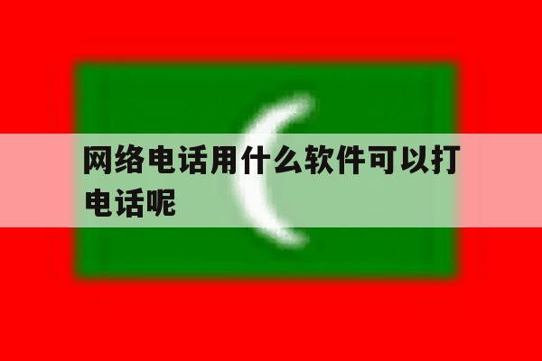 包含网络电话用什么软件可以打电话呢的词条 包含网络电话用什么软件可以打电话呢的词条