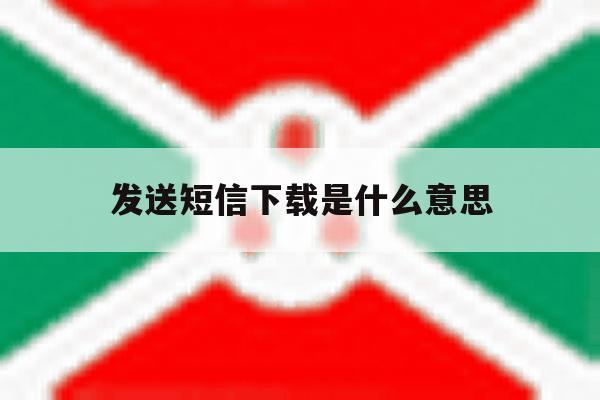 发送短信下载是什么意思 发送短信下载是什么意思