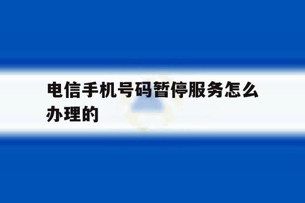 电信手机号码暂停服务怎么办理的 电信手机号码暂停服务怎么办理的